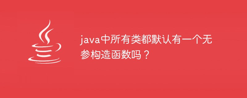 java中所有類都默認有一個無參構造函數(shù)嗎？
