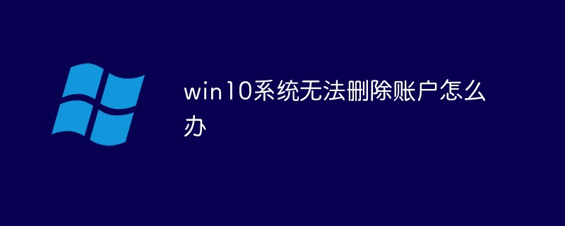 win10系統(tǒng)無(wú)法刪除賬戶怎么辦