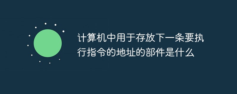計算機中用于存放下一條要執(zhí)行指令的地址的部件是什么
