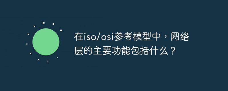 在iso/osi參考模型中，網(wǎng)絡(luò)層的主要功能包括什么？