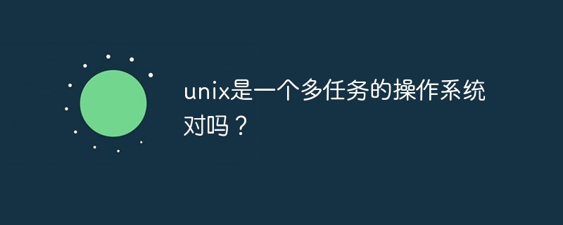 unix是一個(gè)多任務(wù)的操作系統(tǒng)對(duì)嗎？