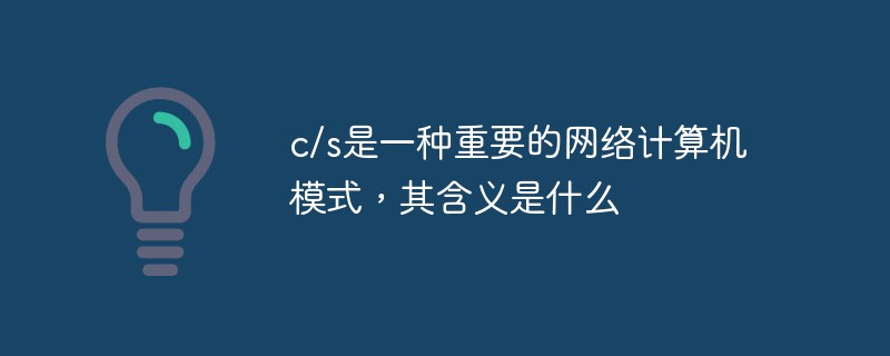 c/s是一種重要的網(wǎng)絡(luò)計算機模式，其含義是什么