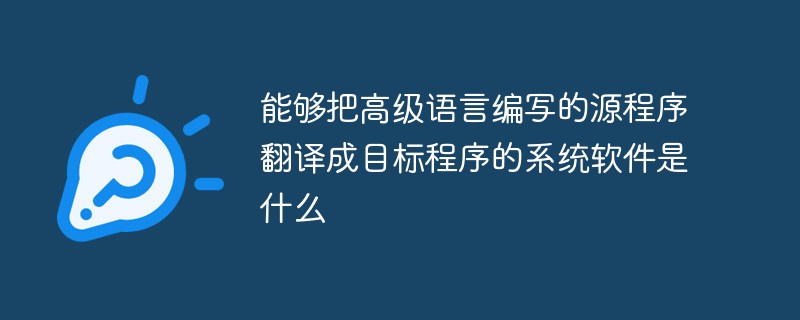 能夠把高級語言編寫的源程序翻譯成目標(biāo)程序的系統(tǒng)軟件是什么