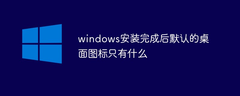 windows安裝完成后默認(rèn)的桌面圖標(biāo)只有什么