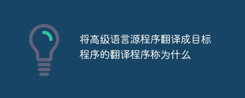 將高級語言源程序翻譯成目標(biāo)程序的翻譯程序稱為什么