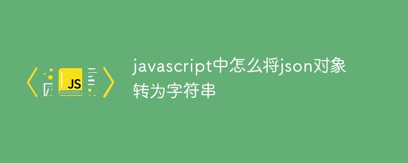 javascript中怎么將json對象轉為字符串