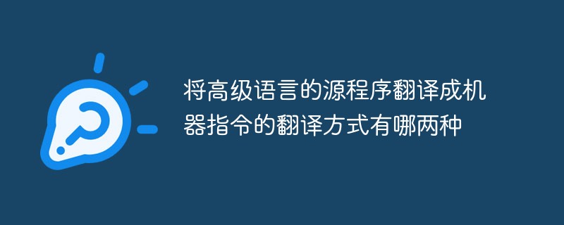 將高級(jí)語(yǔ)言的源程序翻譯成機(jī)器指令的翻譯方式有哪兩種