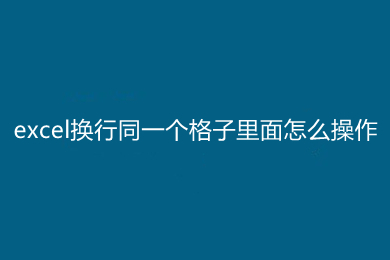 excel換行同一個(gè)格子里面怎么操作 excel同一個(gè)格子里面換行的方法