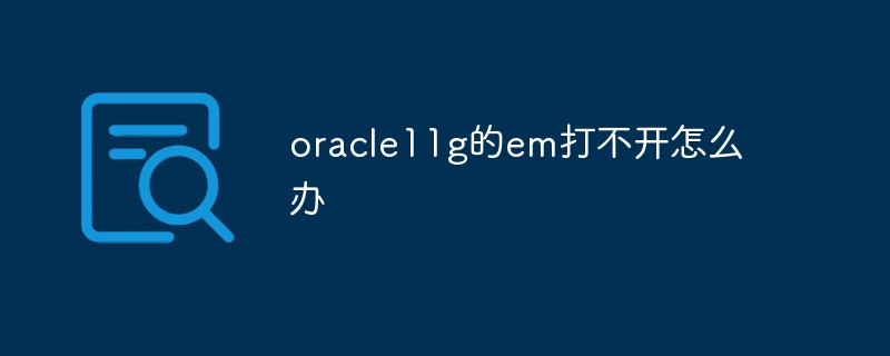 oracle11g的em打不開(kāi)怎么辦