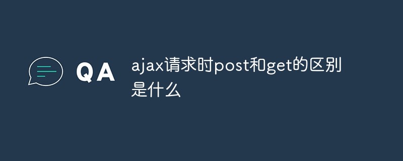 ajax請求時post和get的區(qū)別是什么
