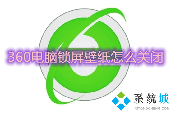 360電腦鎖屏壁紙怎么關(guān)閉 如何關(guān)閉360壁紙