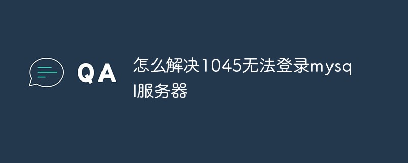怎么解決1045無法登錄mysql服務器