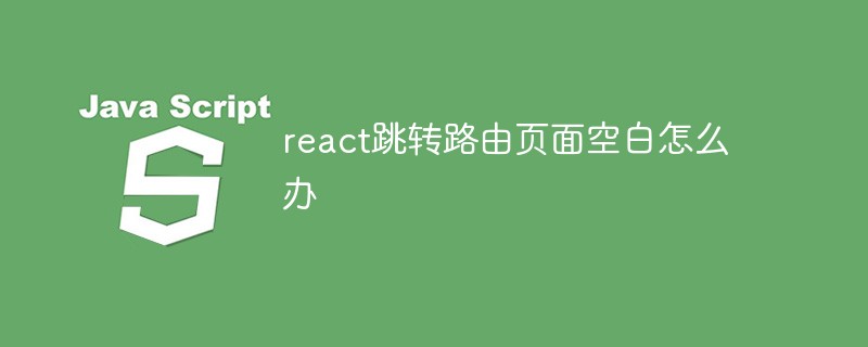 react跳轉(zhuǎn)路由頁面空白怎么辦