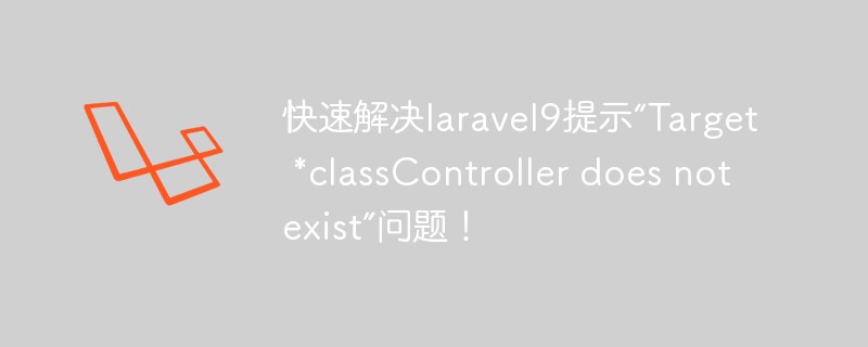 快速解決laravel9提示“Target *classController does not exist”問題！
