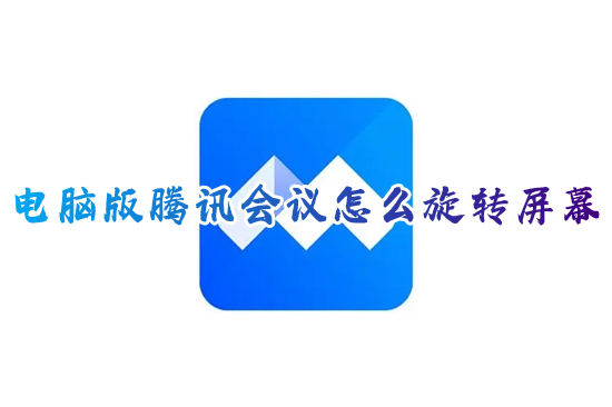 電腦版騰訊會議怎么旋轉(zhuǎn)屏幕 電腦上騰訊會議怎么旋轉(zhuǎn)90度