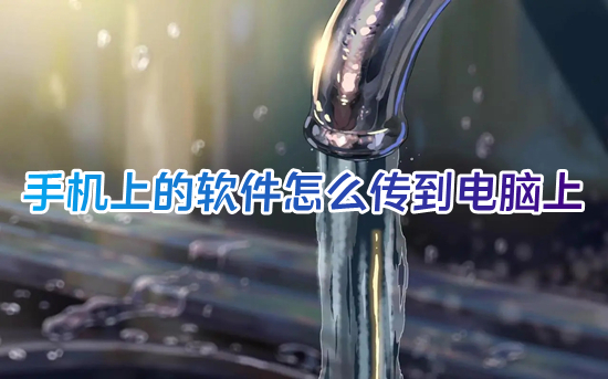 手機上的軟件怎么傳到電腦上 手機app如何傳到電腦上